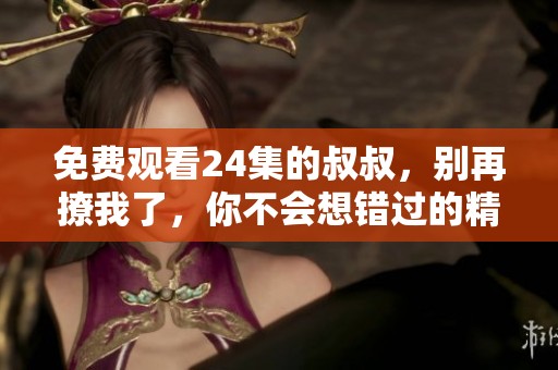 免费观看24集的叔叔，别再撩我了，你不会想错过的精彩内容