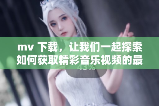 mv 下载，让我们一起探索如何获取精彩音乐视频的最佳途径