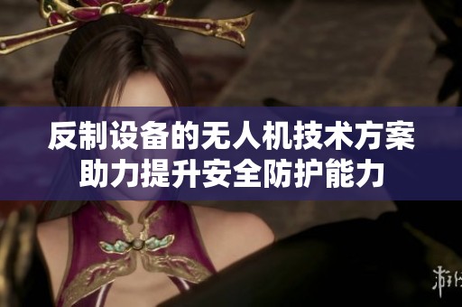 反制设备的无人机技术方案助力提升安全防护能力