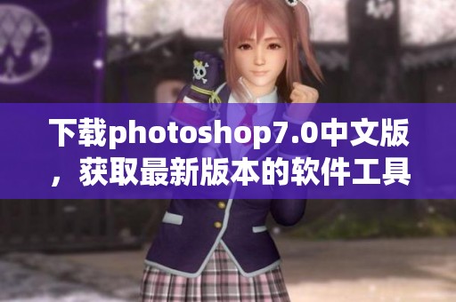 下载photoshop7.0中文版，获取最新版本的软件工具帮助你提升设计水平