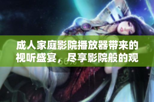 **家庭影院播放器带来的视听盛宴，尽享影院般的观影体验