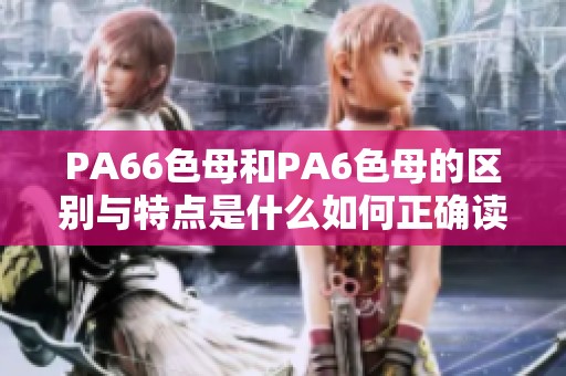 PA66色母和PA6色母的区别与特点是什么如何正确读音