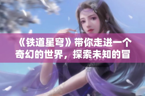《铁道星穹》带你走进一个奇幻的世界，探索未知的冒险旅程