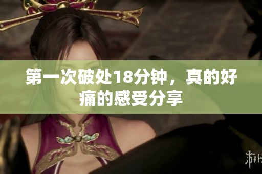 第一次破处18分钟，真的好痛的感受分享