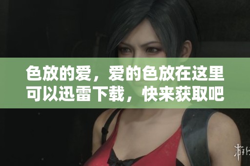 色放的爱，爱的色放在这里可以迅雷下载，快来获取吧！