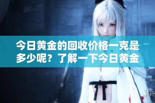 今日黄金的回收价格一克是多少呢？了解一下今日黄金的回收情况。