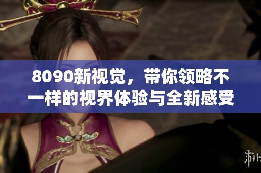 8090新视觉，带你领略不一样的视界体验与全新感受