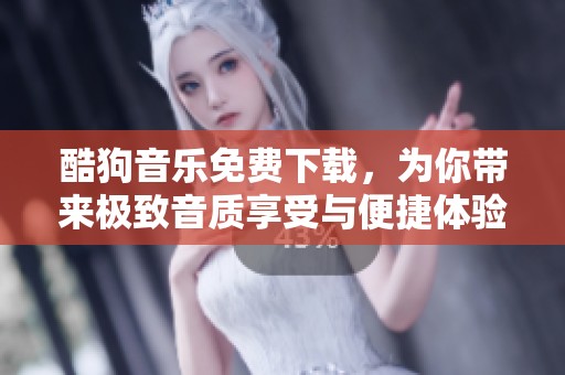 酷狗音乐免费下载，为你带来极致音质享受与便捷体验