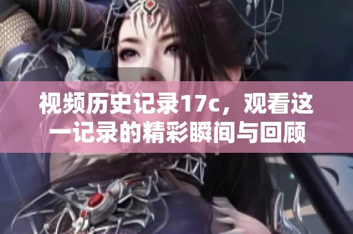 视频历史记录17c，观看这一记录的精彩瞬间与回顾