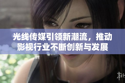 光线传媒引领新潮流，推动影视行业不断创新与发展