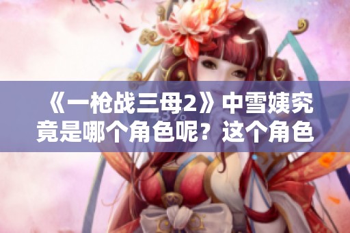 《一枪战三母2》中雪姨究竟是哪个角色呢？这个角色的身份揭晓了！