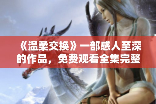《温柔交换》一部感人至深的作品，免费观看全集完整版在这里等你来欣赏！