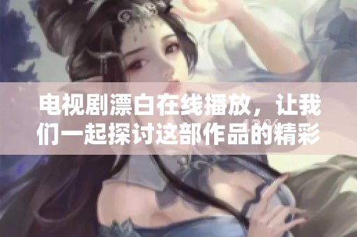 电视剧漂白在线播放，让我们一起探讨这部作品的精彩内容和深层意义