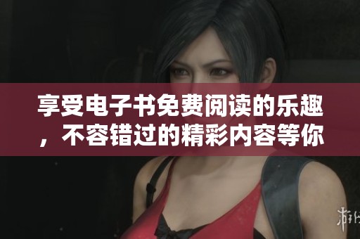 享受电子书免费阅读的乐趣，不容错过的精彩内容等你来探索！