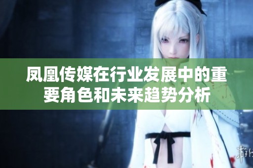 凤凰传媒在行业发展中的重要角色和未来趋势分析