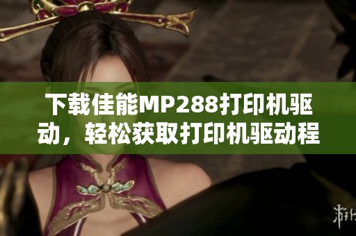 下载佳能MP288打印机驱动，轻松获取打印机驱动程序的方法与步骤分享