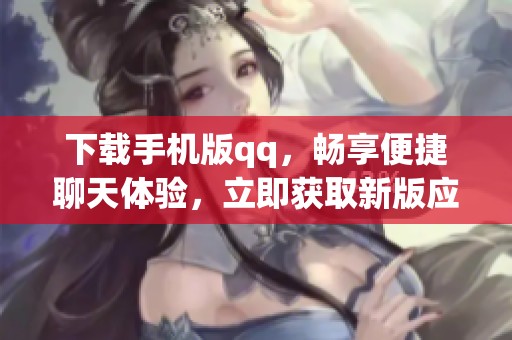 下载手机版qq，畅享便捷聊天体验，立即获取新版应用！
