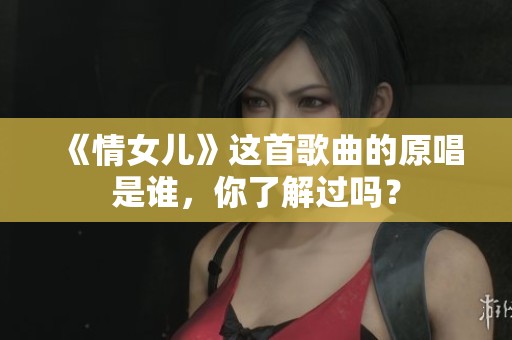 《情女儿》这首歌曲的原唱是谁，你了解过吗？