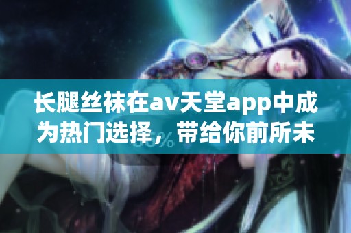 长腿丝袜在**天堂app中成为热门选择，带给你前所未有的视觉体验