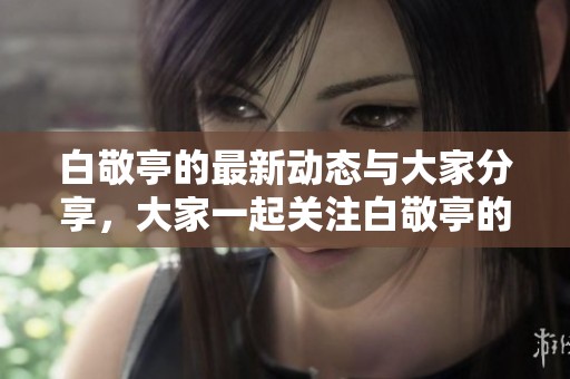 白敬亭的最新动态与大家分享，大家一起关注白敬亭的精彩表现