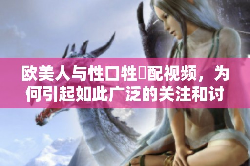 欧美人与性口牲恔配视频，为何引起如此广泛的关注和讨论呢