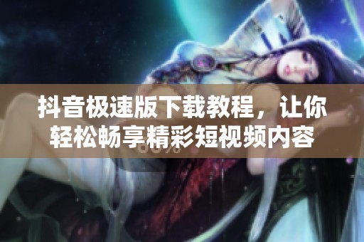 抖音极速版下载教程，让你轻松畅享精彩短视频内容