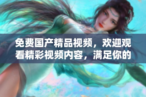 免费****视频，欢迎观看精彩视频内容，满足你的需求与期待