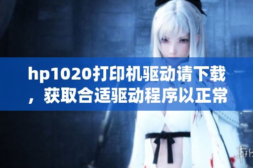 hp1020打印机驱动请下载，获取合适驱动程序以正常使用打印机