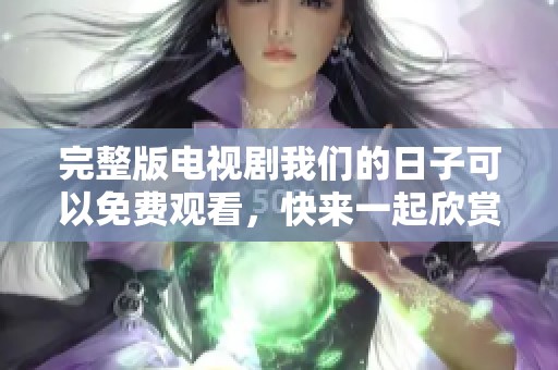 完整版电视剧我们的日子可以免费观看，快来一起欣赏这部精彩的剧情吧