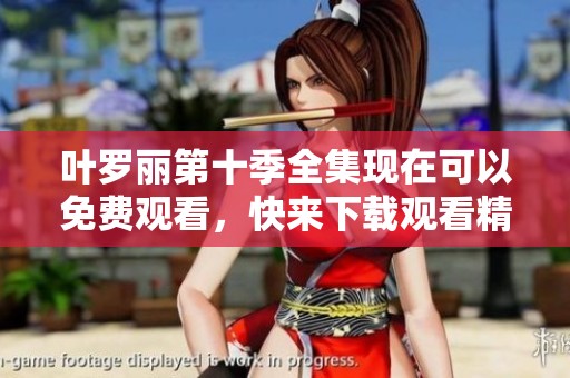 叶罗丽第十季全集现在可以免费观看，快来下载观看精彩内容吧