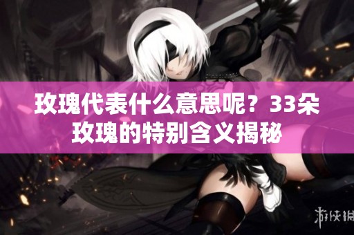 玫瑰代表什么意思呢？33朵玫瑰的特别含义揭秘