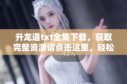 升龙道txt全集下载，获取完整资源请点击这里，轻松享受精彩内容。