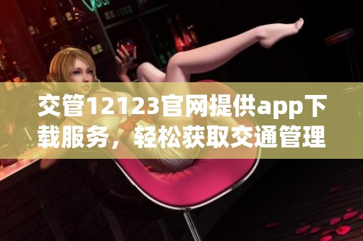 交管12123官网提供app下载服务，轻松获取交通管理便捷体验