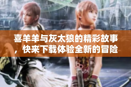 喜羊羊与灰太狼的精彩故事，快来下载体验全新的冒险吧！