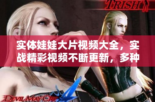 实体娃娃大片视频大全，实战精彩视频不断更新，多种选择任你观看！