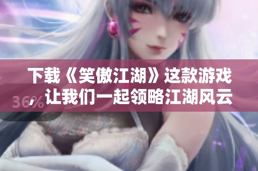 下载《笑傲江湖》这款游戏，让我们一起领略江湖风云无穷魅力