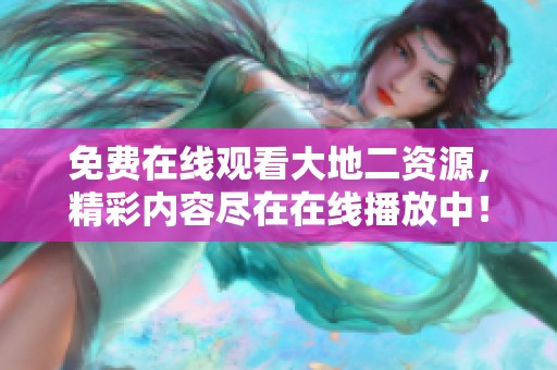免费在线观看大地二资源，精彩内容尽在在线播放中！