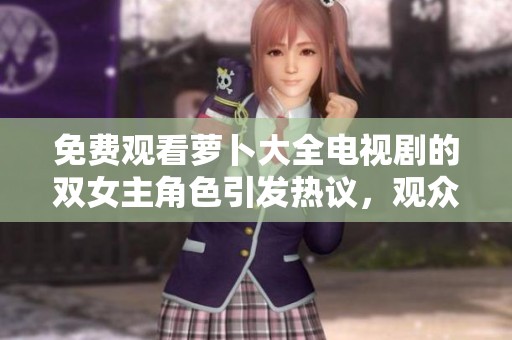 免费观看萝卜大全电视剧的双女主角色引发热议，观众们热切期待！