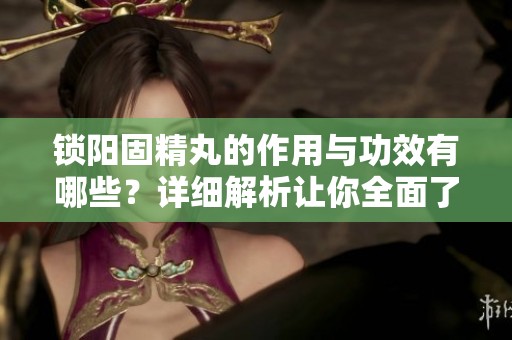 锁阳固精丸的作用与功效有哪些？详细解析让你全面了解其效用