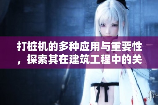 打桩机的多种应用与重要性，探索其在建筑工程中的关键角色
