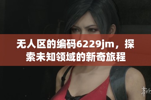 无人区的编码6229jm，探索未知领域的新奇旅程