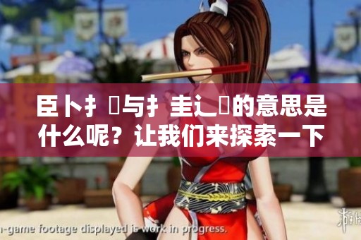 臣卜扌喿与扌圭辶畐的意思是什么呢？让我们来探索一下这些字的含义。