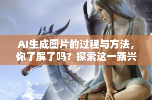 AI生成图片的过程与方法，你了解了吗？探索这一新兴技术的魅力吧！