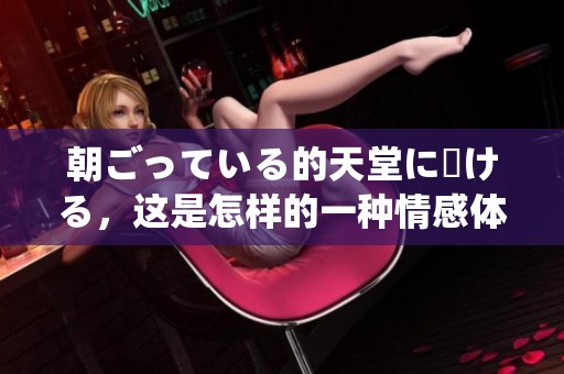 朝ごっている的天堂に駆ける，这是怎样的一种情感体验呢