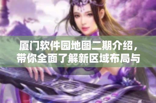 厦门软件园地图二期介绍，带你全面了解新区域布局与发展。