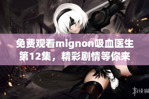 免费观看mignon吸血医生第12集，精彩剧情等你来探索！