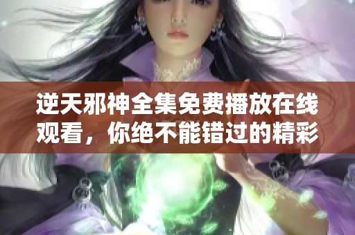 逆天邪神全集免费播放在线观看，你绝不能错过的精彩内容！