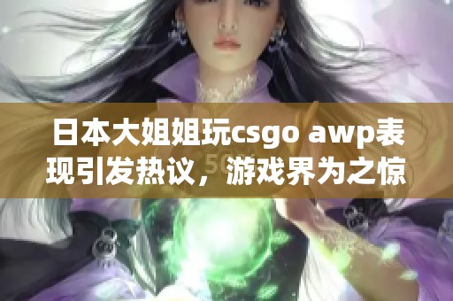 日本大姐姐玩csgo awp表现引发热议，游戏界为之惊叹