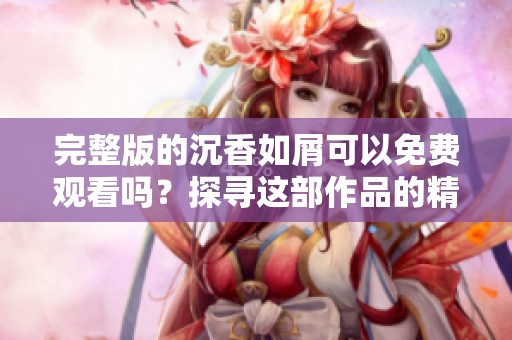 完整版的沉香如屑可以免费观看吗？探寻这部作品的精彩内容与魅力