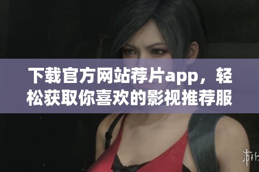 下载官方网站荐片app，轻松获取你喜欢的影视推荐服务